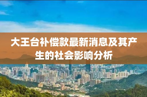 大王台补偿款最新消息及其产生的社会影响分析