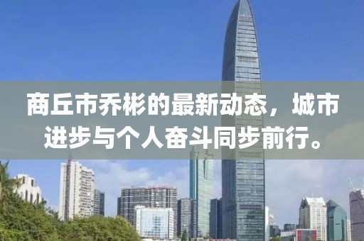 商丘市乔彬的最新动态，城市进步与个人奋斗同步前行。