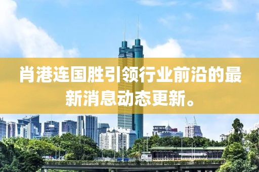 肖港连国胜引领行业前沿的最新消息动态更新。