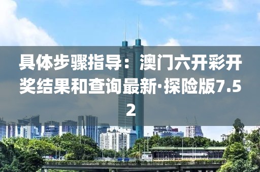 具体步骤指导：澳门六开彩开奖结果和查询最新·探险版7.52