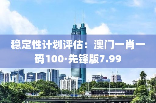 稳定性计划评估：澳门一肖一码100·先锋版7.99