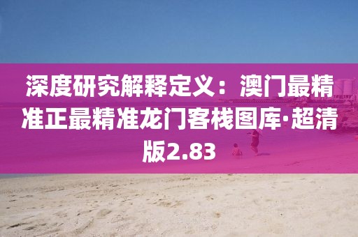 深度研究解释定义：澳门最精准正最精准龙门客栈图库·超清版2.83