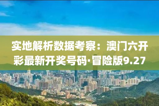 实地解析数据考察：澳门六开彩最新开奖号码·冒险版9.27