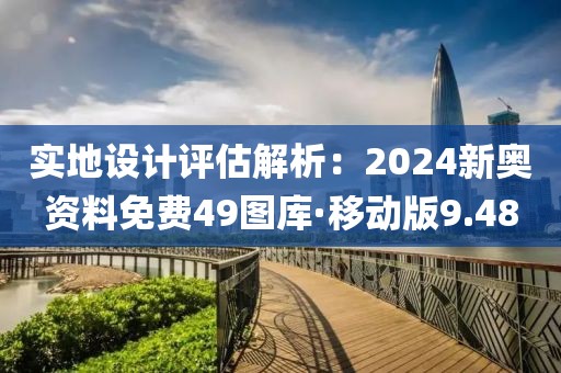实地设计评估解析：2024新奥资料免费49图库·移动版9.48