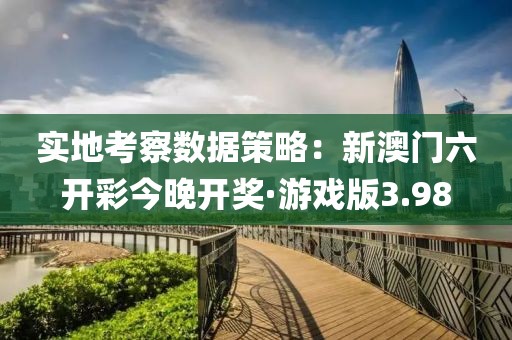 实地考察数据策略：新澳门六开彩今晚开奖·游戏版3.98