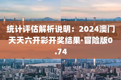 统计评估解析说明：2024澳门天天六开彩开奖结果·冒险版0.74
