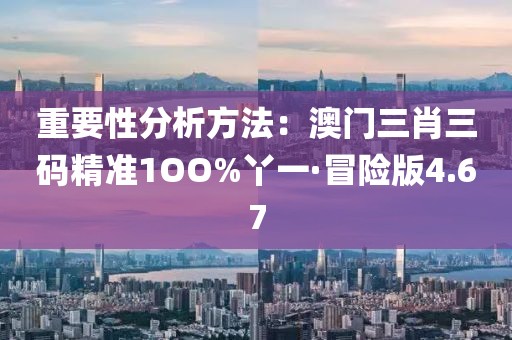 重要性分析方法：澳门三肖三码精准1OO%丫一·冒险版4.67