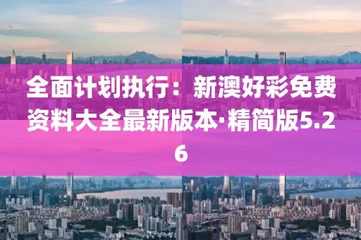 全面计划执行：新澳好彩免费资料大全最新版本·精简版5.26