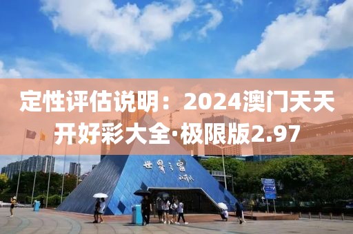 定性评估说明：2024澳门天天开好彩大全·极限版2.97