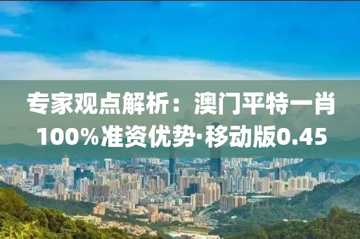专家观点解析：澳门平特一肖100%准资优势·移动版0.45