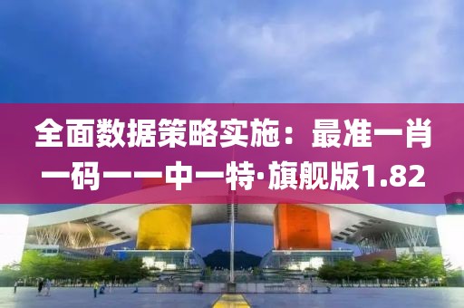 全面数据策略实施：最准一肖一码一一中一特·旗舰版1.82