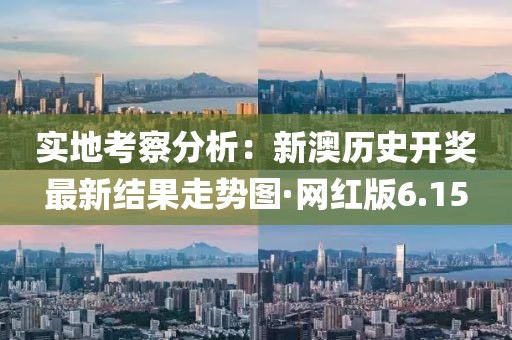 实地考察分析：新澳历史开奖最新结果走势图·网红版6.15