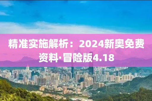 精准实施解析：2024新奥免费资料·冒险版4.18
