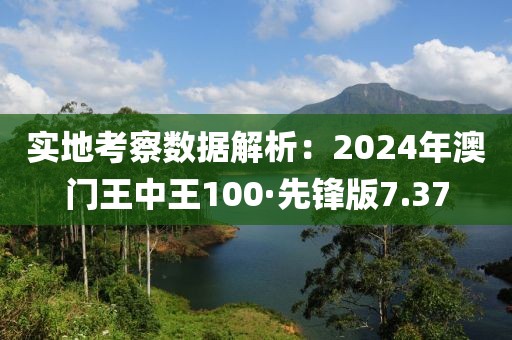 实地考察数据解析：2024年澳门王中王100·先锋版7.37