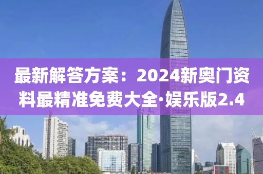 最新解答方案：2024新奥门资料最精准免费大全·娱乐版2.4