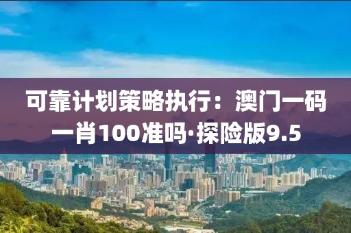 可靠计划策略执行：澳门一码一肖100准吗·探险版9.5