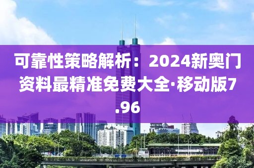 可靠性策略解析：2024新奥门资料最精准免费大全·移动版7.96