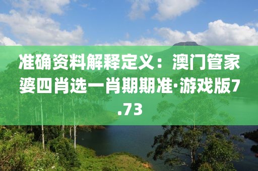 准确资料解释定义：澳门管家婆四肖选一肖期期准·游戏版7.73