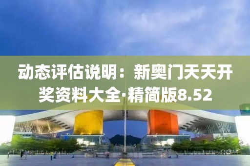 动态评估说明：新奥门天天开奖资料大全·精简版8.52