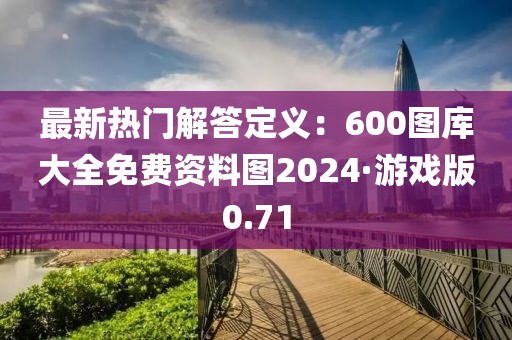 最新热门解答定义：600图库大全免费资料图2024·游戏版0.71