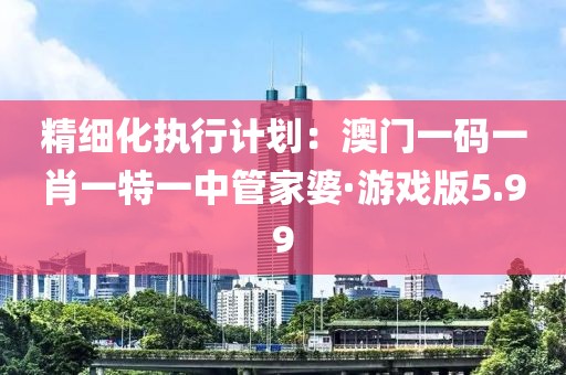 精细化执行计划：澳门一码一肖一特一中管家婆·游戏版5.99