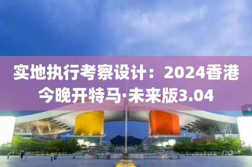实地执行考察设计：2024香港今晚开特马·未来版3.04
