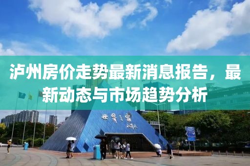 泸州房价走势最新消息报告，最新动态与市场趋势分析