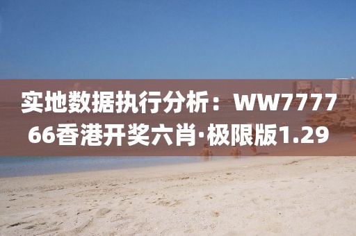 实地数据执行分析：WW777766香港开奖六肖·极限版1.29