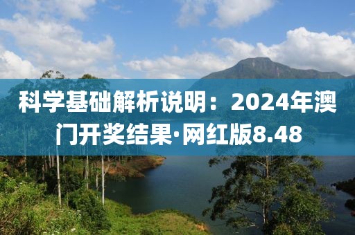 科学基础解析说明：2024年澳门开奖结果·网红版8.48