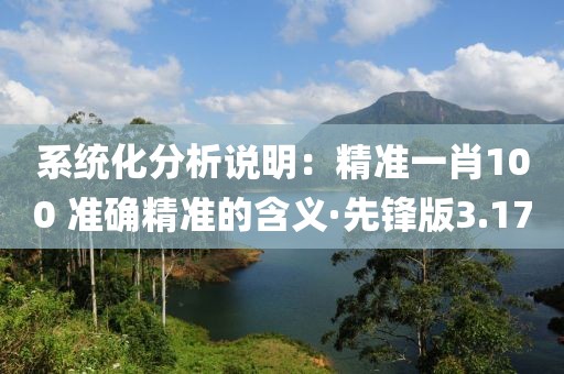 系统化分析说明：精准一肖100 准确精准的含义·先锋版3.17