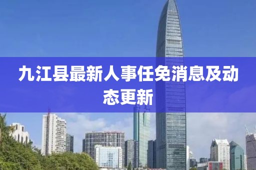 九江县最新人事任免消息及动态更新