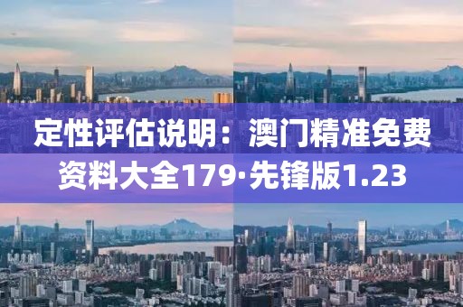 定性评估说明：澳门精准免费资料大全179·先锋版1.23