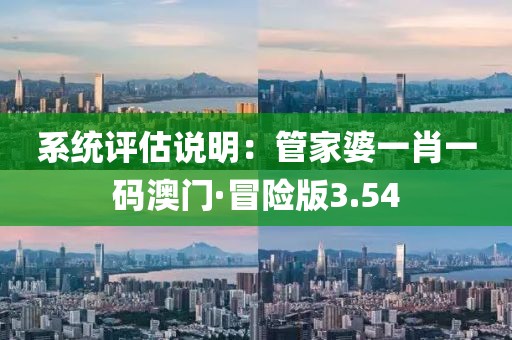 系统评估说明：管家婆一肖一码澳门·冒险版3.54