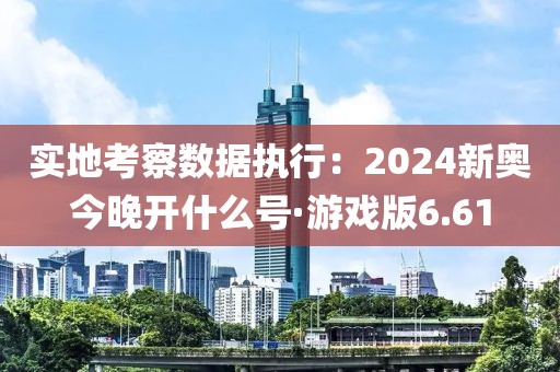 实地考察数据执行：2024新奥今晚开什么号·游戏版6.61