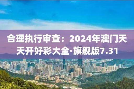 合理执行审查：2024年澳门天天开好彩大全·旗舰版7.31