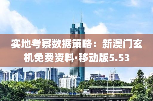 实地考察数据策略：新澳门玄机免费资料·移动版5.53