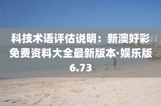 科技术语评估说明：新澳好彩免费资料大全最新版本·娱乐版6.73