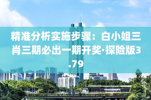 精准分析实施步骤：白小姐三肖三期必出一期开奖·探险版3.79