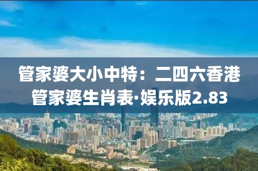 管家婆大小中特：二四六香港管家婆生肖表·娱乐版2.83