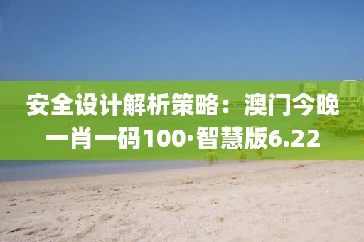 安全设计解析策略：澳门今晚一肖一码100·智慧版6.22