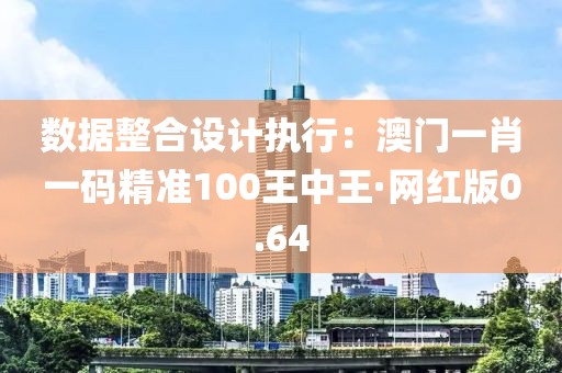 数据整合设计执行：澳门一肖一码精准100王中王·网红版0.64
