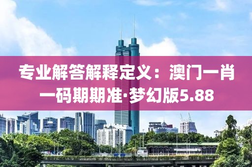 专业解答解释定义：澳门一肖一码期期准·梦幻版5.88