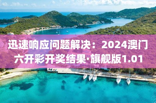 迅速响应问题解决：2024澳门六开彩开奖结果·旗舰版1.01