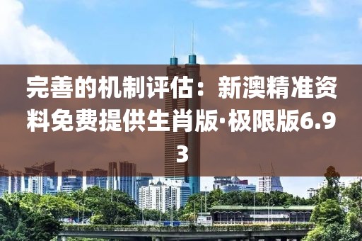 完善的机制评估：新澳精准资料免费提供生肖版·极限版6.93