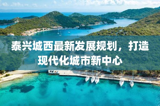 泰兴城西最新发展规划，打造现代化城市新中心