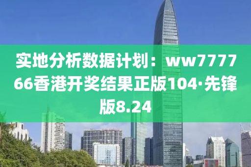 实地分析数据计划：ww777766香港开奖结果正版104·先锋版8.24