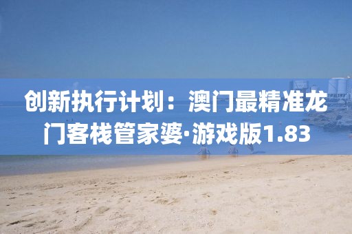 创新执行计划：澳门最精准龙门客栈管家婆·游戏版1.83