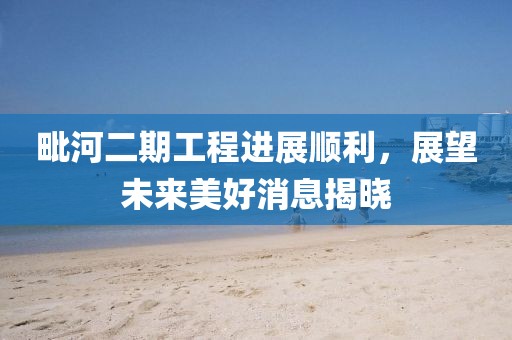 毗河二期工程进展顺利，展望未来美好消息揭晓