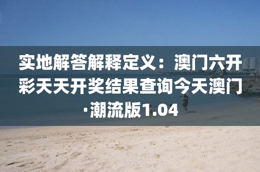 实地解答解释定义：澳门六开彩天天开奖结果查询今天澳门·潮流版1.04