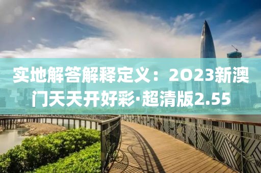 实地解答解释定义：2O23新澳门天天开好彩·超清版2.55